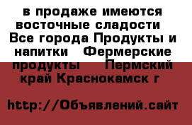 в продаже имеются восточные сладости - Все города Продукты и напитки » Фермерские продукты   . Пермский край,Краснокамск г.
